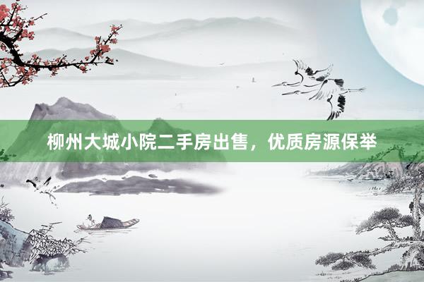 柳州大城小院二手房出售，优质房源保举