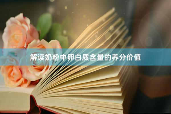 解读奶粉中卵白质含量的养分价值