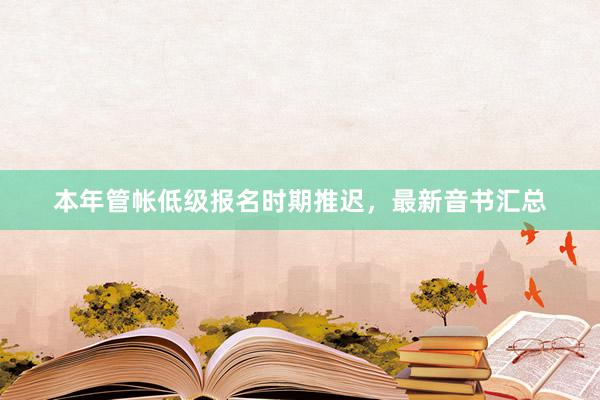 本年管帐低级报名时期推迟，最新音书汇总
