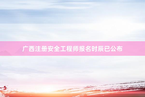 广西注册安全工程师报名时辰已公布