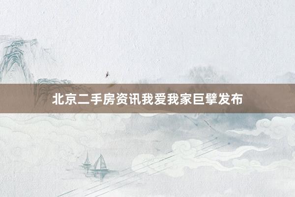 北京二手房资讯我爱我家巨擘发布