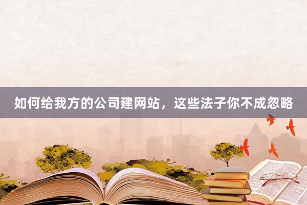 如何给我方的公司建网站，这些法子你不成忽略