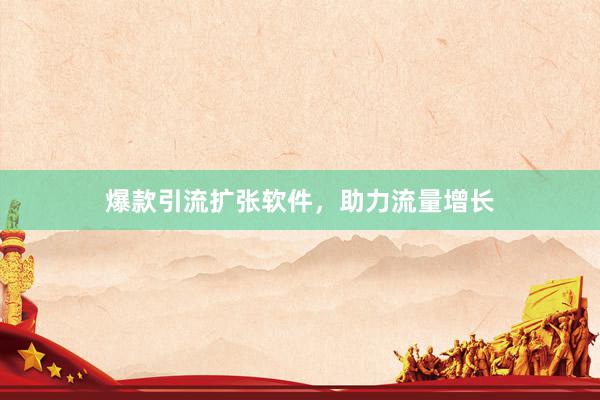 爆款引流扩张软件，助力流量增长