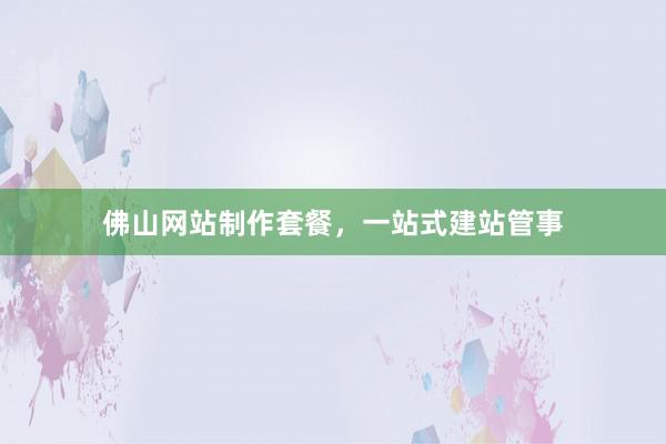 佛山网站制作套餐，一站式建站管事