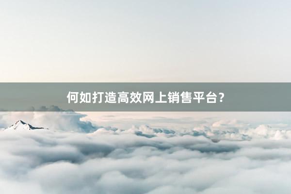 何如打造高效网上销售平台？