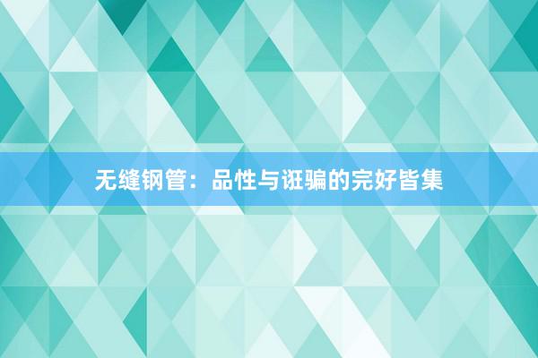 无缝钢管：品性与诳骗的完好皆集
