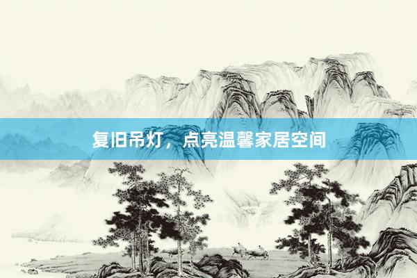 复旧吊灯，点亮温馨家居空间