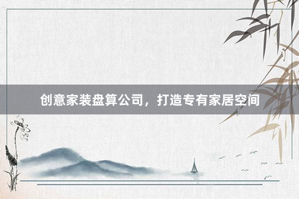 创意家装盘算公司，打造专有家居空间