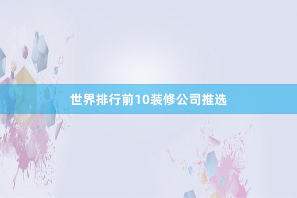 世界排行前10装修公司推选