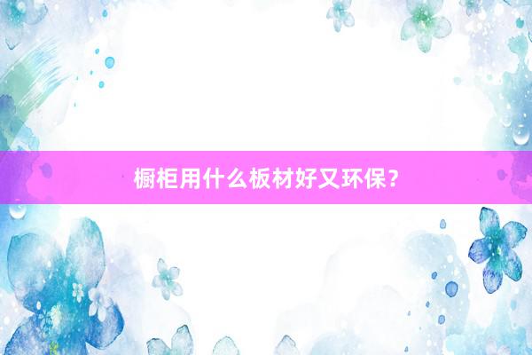 橱柜用什么板材好又环保？