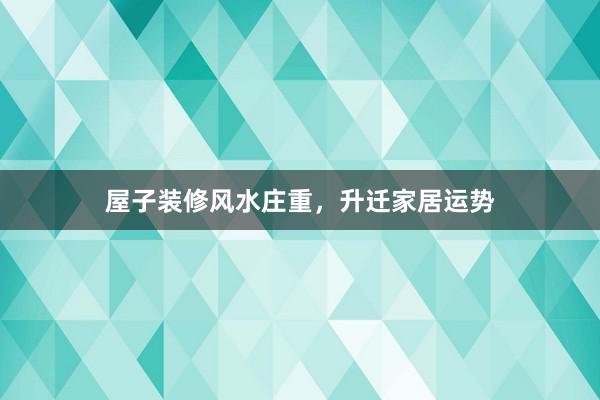 屋子装修风水庄重，升迁家居运势