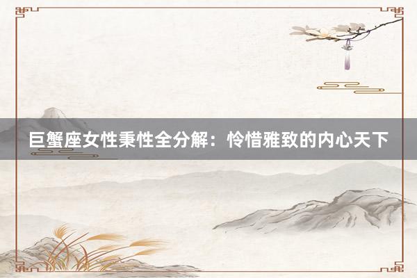 巨蟹座女性秉性全分解：怜惜雅致的内心天下