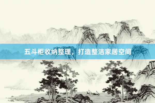 五斗柜收纳整理，打造整洁家居空间