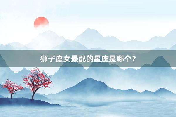 狮子座女最配的星座是哪个？