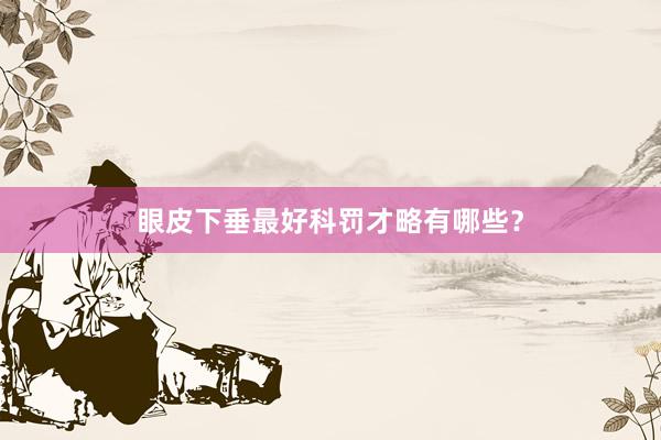 眼皮下垂最好科罚才略有哪些？