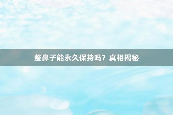 整鼻子能永久保持吗？真相揭秘