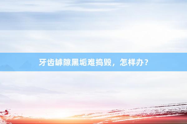 牙齿罅隙黑垢难捣毁，怎样办？