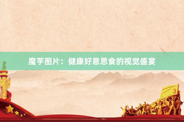 魔芋图片：健康好意思食的视觉盛宴