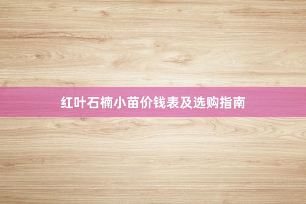 红叶石楠小苗价钱表及选购指南