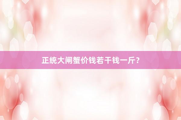 正统大闸蟹价钱若干钱一斤？