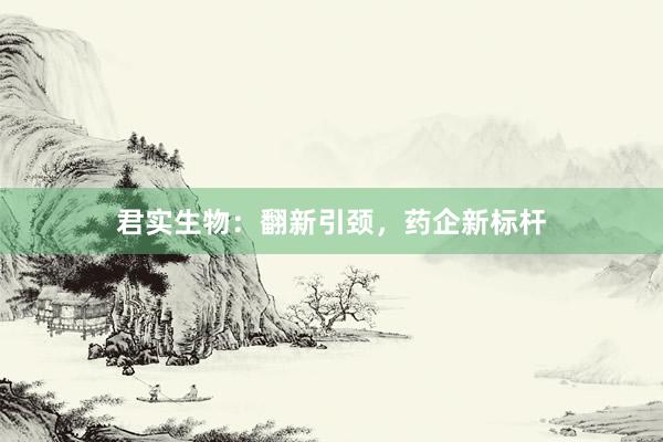 君实生物：翻新引颈，药企新标杆